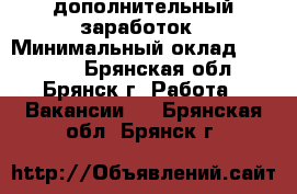 дополнительный заработок › Минимальный оклад ­ 20 000 - Брянская обл., Брянск г. Работа » Вакансии   . Брянская обл.,Брянск г.
